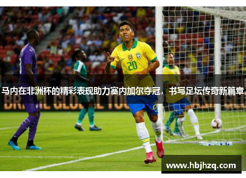 马内在非洲杯的精彩表现助力塞内加尔夺冠，书写足坛传奇新篇章