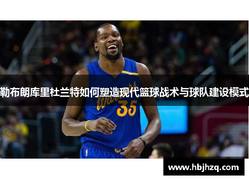 勒布朗库里杜兰特如何塑造现代篮球战术与球队建设模式