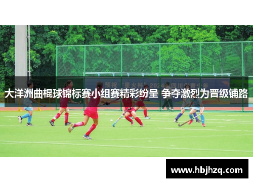 大洋洲曲棍球锦标赛小组赛精彩纷呈 争夺激烈为晋级铺路