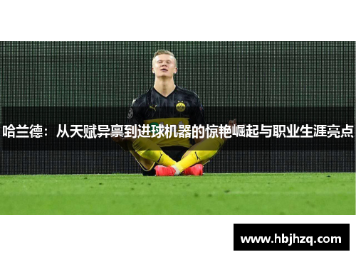 哈兰德：从天赋异禀到进球机器的惊艳崛起与职业生涯亮点