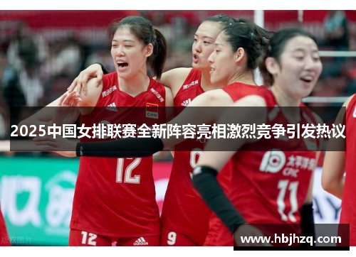 2025中国女排联赛全新阵容亮相激烈竞争引发热议