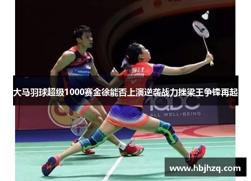 大马羽球超级1000赛金徐能否上演逆袭战力挫梁王争锋再起