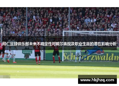 拜仁足球俱乐部未来不确定性对戴尔表现及职业生涯的潜在影响分析