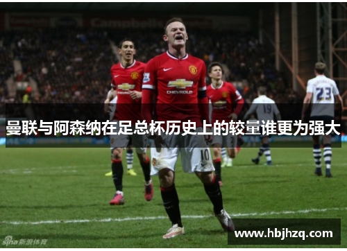 曼联与阿森纳在足总杯历史上的较量谁更为强大