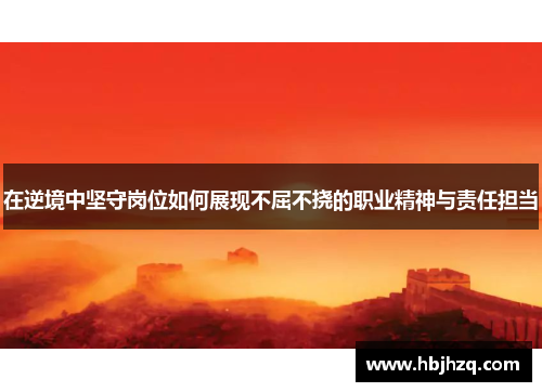在逆境中坚守岗位如何展现不屈不挠的职业精神与责任担当