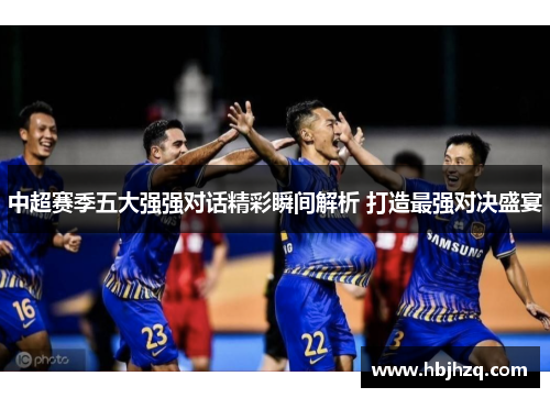 中超赛季五大强强对话精彩瞬间解析 打造最强对决盛宴