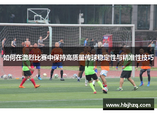 如何在激烈比赛中保持高质量传球稳定性与精准性技巧