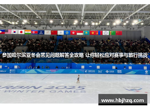 参加哈尔滨亚冬会常见问题解答全攻略 让你轻松应对赛事与旅行挑战