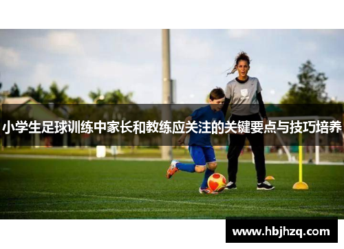 小学生足球训练中家长和教练应关注的关键要点与技巧培养