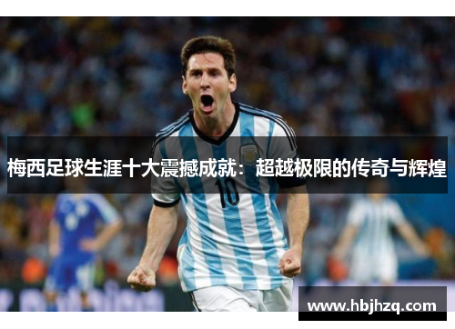 梅西足球生涯十大震撼成就：超越极限的传奇与辉煌