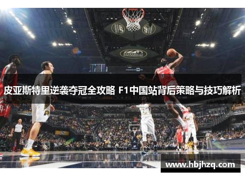 皮亚斯特里逆袭夺冠全攻略 F1中国站背后策略与技巧解析