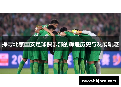探寻北京国安足球俱乐部的辉煌历史与发展轨迹