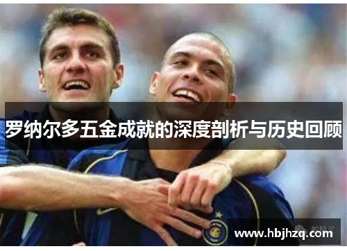 罗纳尔多五金成就的深度剖析与历史回顾