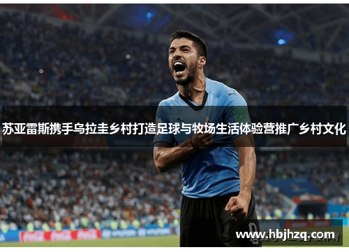 苏亚雷斯携手乌拉圭乡村打造足球与牧场生活体验营推广乡村文化