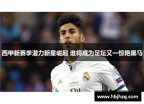 西甲新赛季潜力新星崛起 谁将成为足坛又一惊艳黑马 西甲新赛季潜力新星崛起 谁将成为足坛又一惊艳黑马