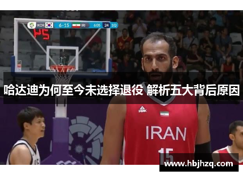 哈达迪为何至今未选择退役 解析五大背后原因