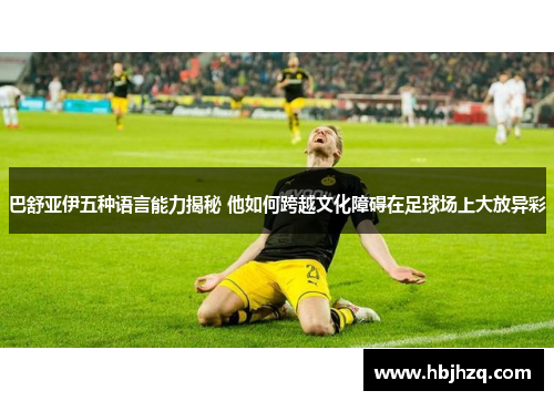 巴舒亚伊五种语言能力揭秘 他如何跨越文化障碍在足球场上大放异彩 巴舒亚伊五种语言能力揭秘 他如何跨越文化障碍在足球场上大放异彩