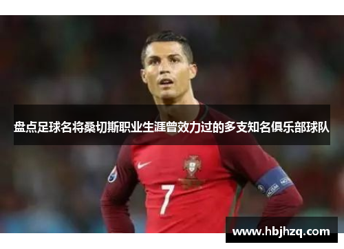 盘点足球名将桑切斯职业生涯曾效力过的多支知名俱乐部球队