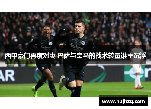 西甲豪门再度对决 巴萨与皇马的战术较量谁主沉浮