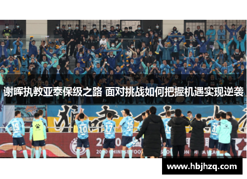 谢晖执教亚泰保级之路 面对挑战如何把握机遇实现逆袭 谢晖执教亚泰保级之路 面对挑战如何把握机遇实现逆袭